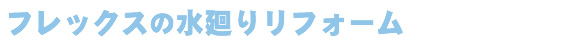 フレックスの水廻りリフォーム